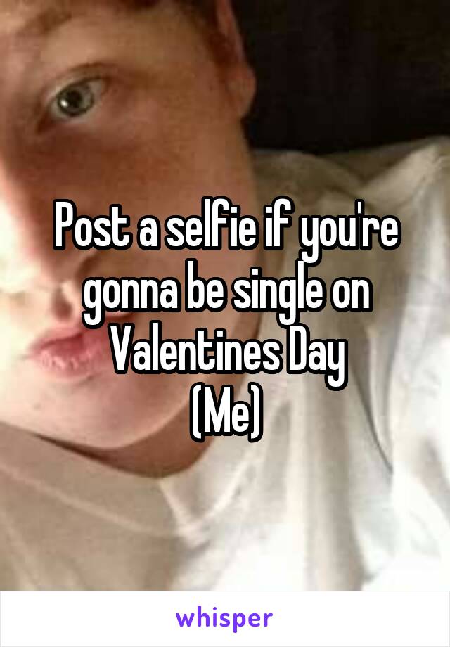 Post a selfie if you're gonna be single on
Valentines Day
(Me)