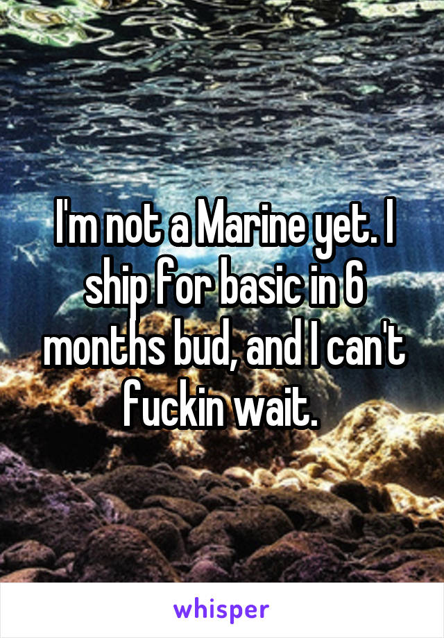 I'm not a Marine yet. I ship for basic in 6 months bud, and I can't fuckin wait. 