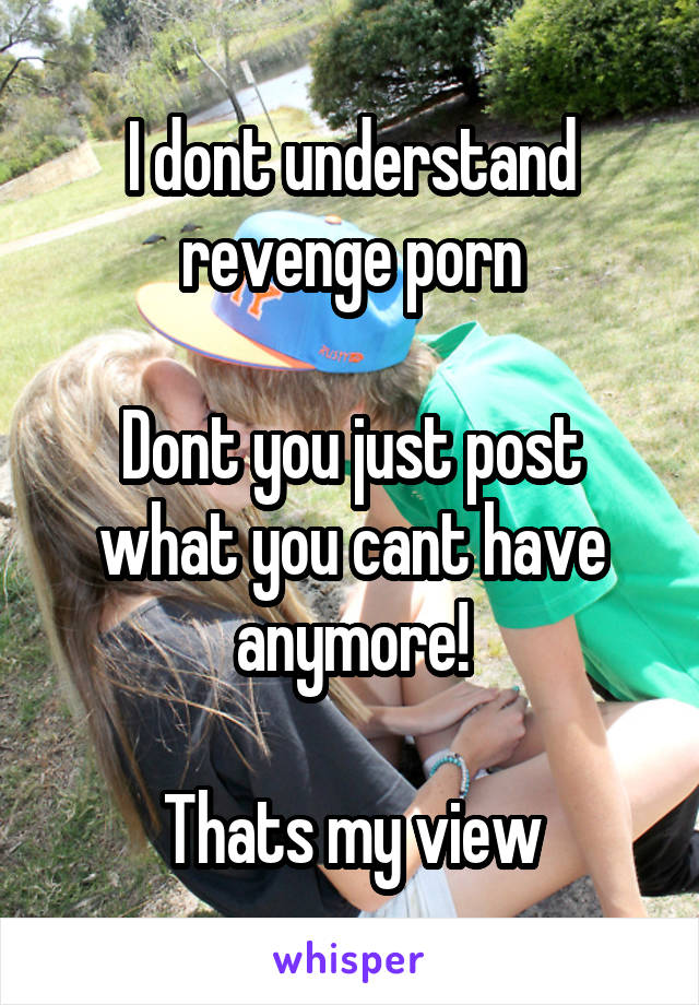 I dont understand revenge porn

Dont you just post what you cant have anymore!

Thats my view