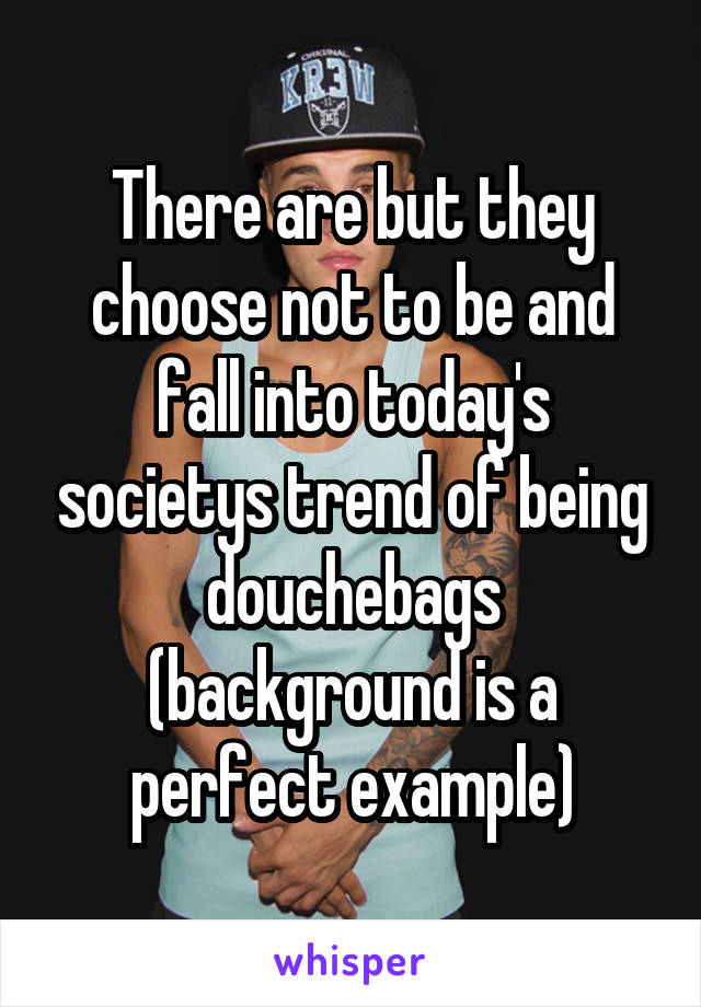 There are but they choose not to be and fall into today's societys trend of being douchebags (background is a perfect example)