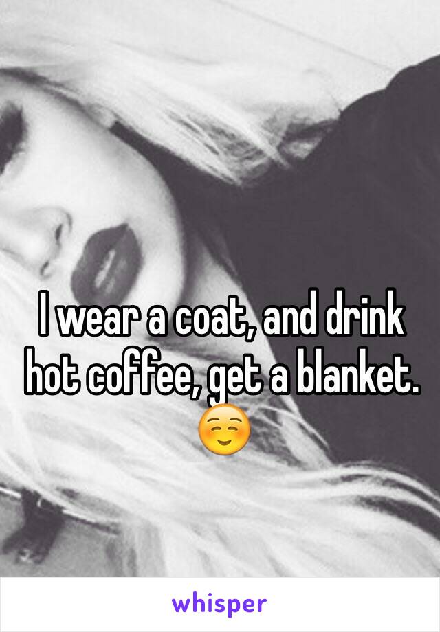 I wear a coat, and drink hot coffee, get a blanket. ☺️