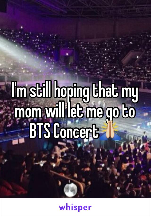 I'm still hoping that my mom will let me go to BTS Concert🙏