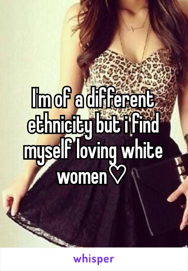 I'm of a different ethnicity but i find myself loving white women♡ 