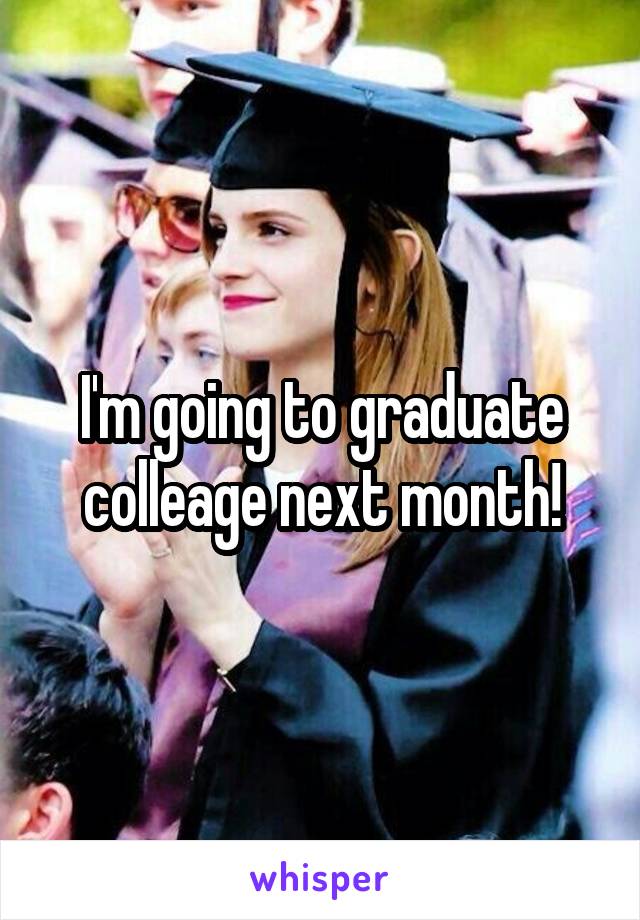 I'm going to graduate colleage next month!