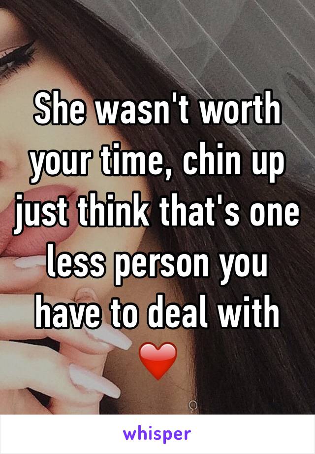 She wasn't worth your time, chin up just think that's one less person you have to deal with ❤️