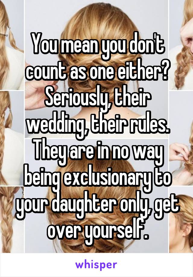 You mean you don't count as one either? Seriously, their wedding, their rules. They are in no way being exclusionary to your daughter only, get over yourself.