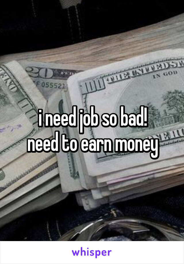 i need job so bad!
need to earn money