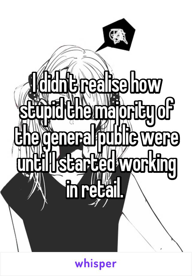 I didn't realise how stupid the majority of the general public were until I started working in retail. 