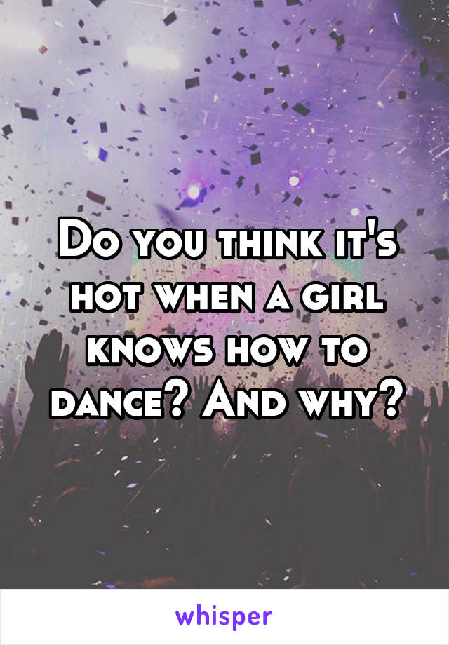 Do you think it's hot when a girl knows how to dance? And why?