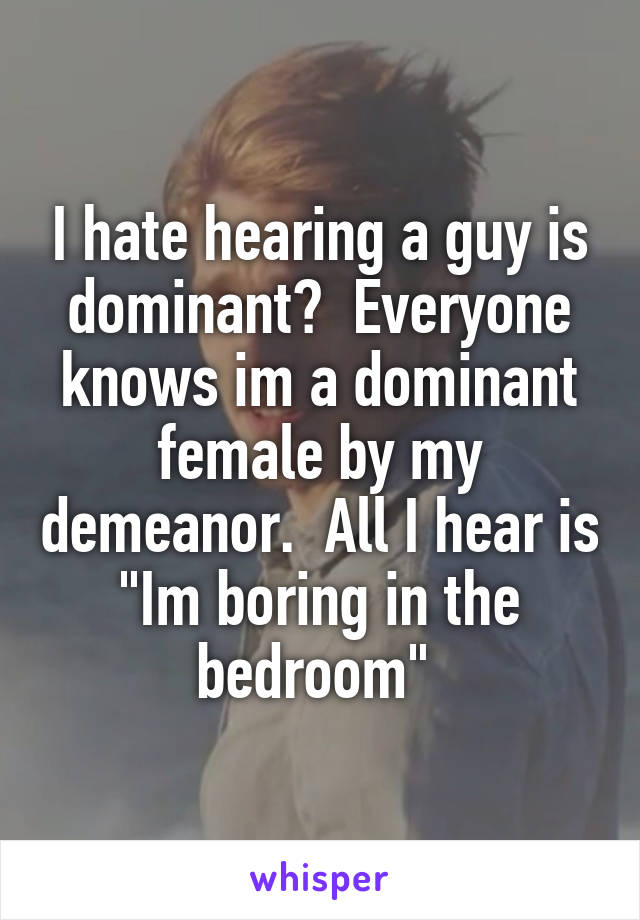 I hate hearing a guy is dominant?  Everyone knows im a dominant female by my demeanor.  All I hear is "Im boring in the bedroom" 