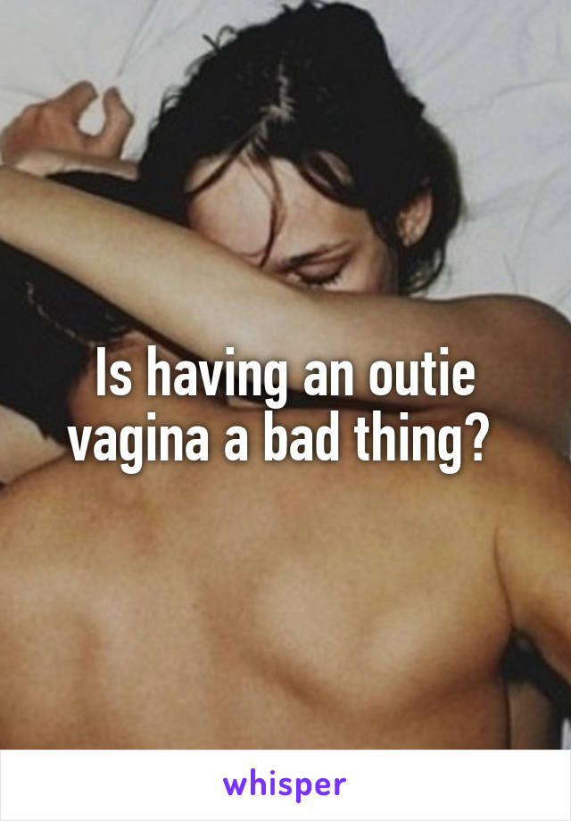 Is having an outie vagina a bad thing? 