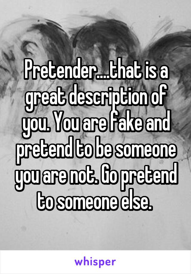 Pretender....that is a great description of you. You are fake and pretend to be someone you are not. Go pretend to someone else. 