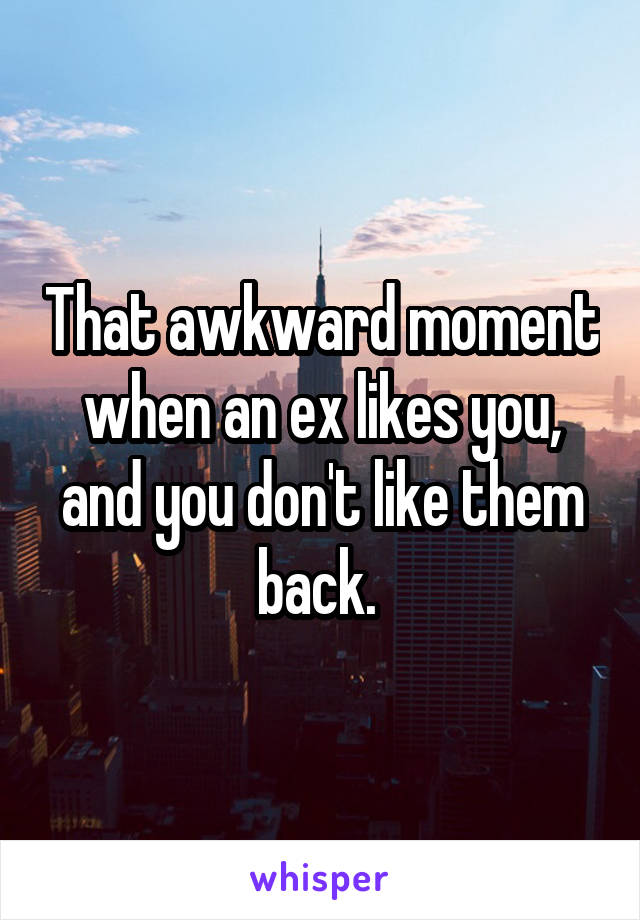 That awkward moment when an ex likes you, and you don't like them back. 