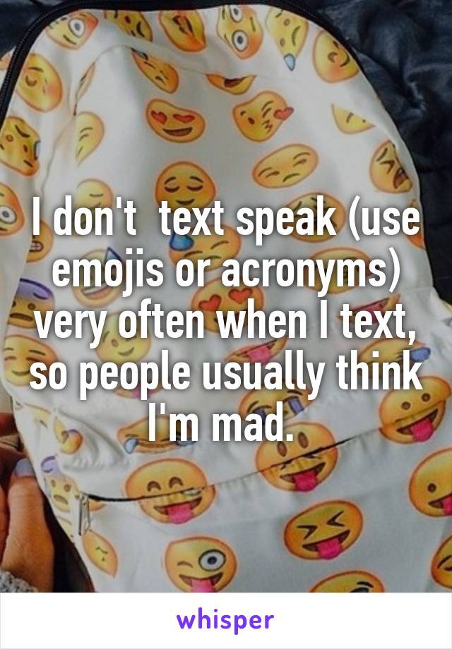 I don't  text speak (use emojis or acronyms) very often when I text, so people usually think I'm mad. 