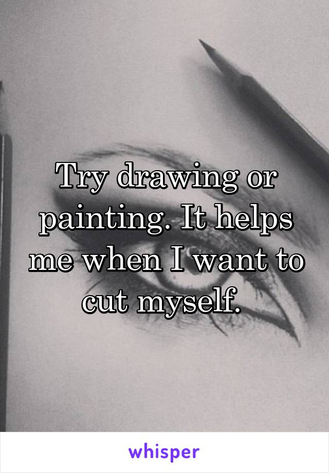 Try drawing or painting. It helps me when I want to cut myself. 