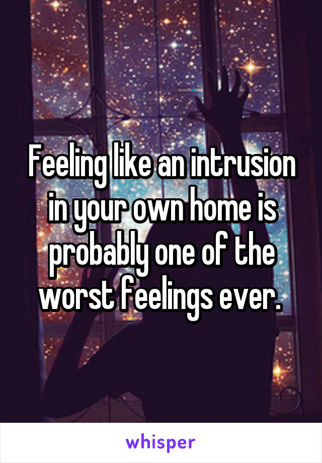 Feeling like an intrusion in your own home is probably one of the worst feelings ever. 