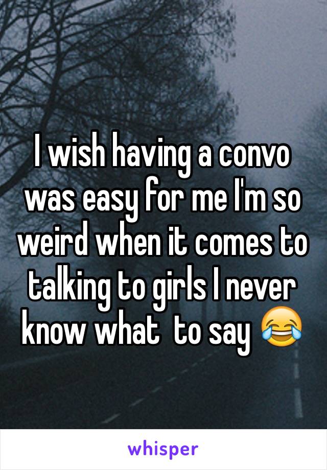 I wish having a convo was easy for me I'm so weird when it comes to talking to girls I never know what  to say 😂