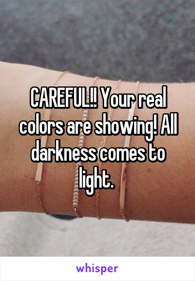 CAREFUL!! Your real colors are showing! All darkness comes to light. 