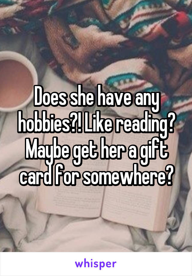 Does she have any hobbies?! Like reading? Maybe get her a gift card for somewhere?