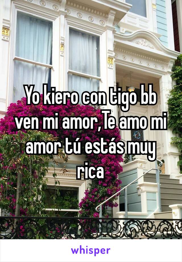 Yo kiero con tigo bb ven mi amor,Te amo mi amor tú estás muy rica