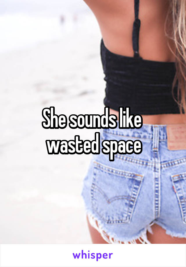 She sounds like 
wasted space