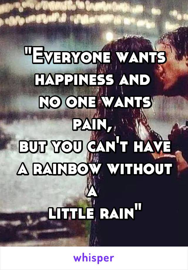 "Everyone wants happiness and 
no one wants pain, 
but you can't have a rainbow without a 
little rain"