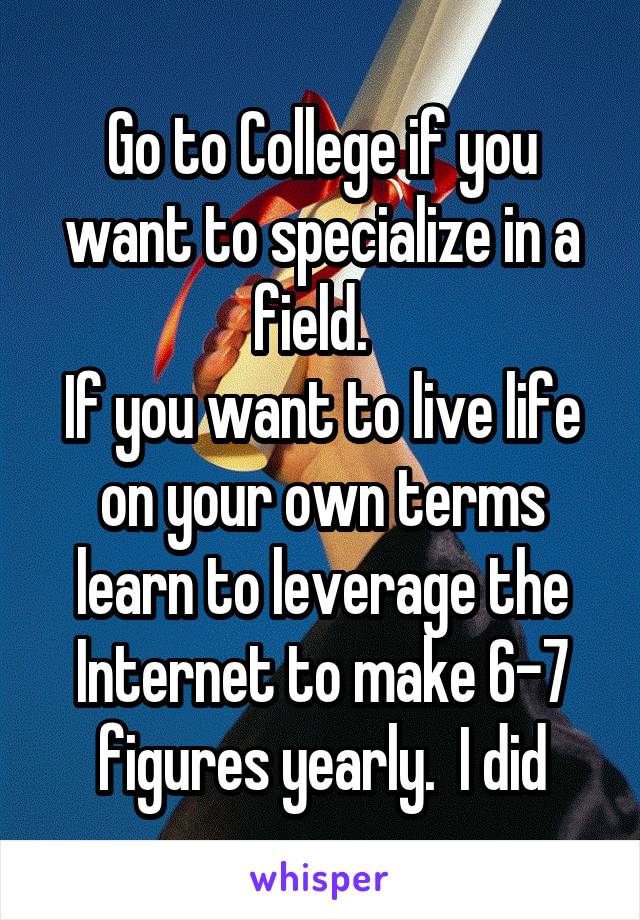 Go to College if you want to specialize in a field.  
If you want to live life on your own terms learn to leverage the Internet to make 6-7 figures yearly.  I did