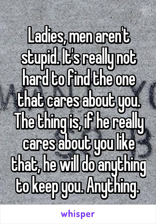 Ladies, men aren't stupid. It's really not hard to find the one that cares about you. The thing is, if he really cares about you like that, he will do anything to keep you. Anything. 