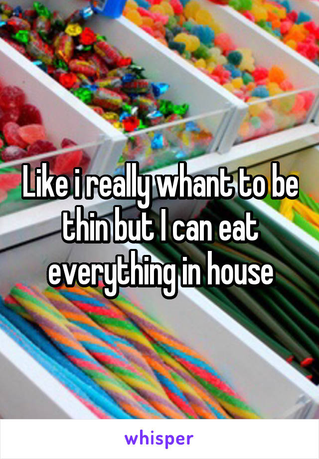 Like i really whant to be thin but I can eat everything in house