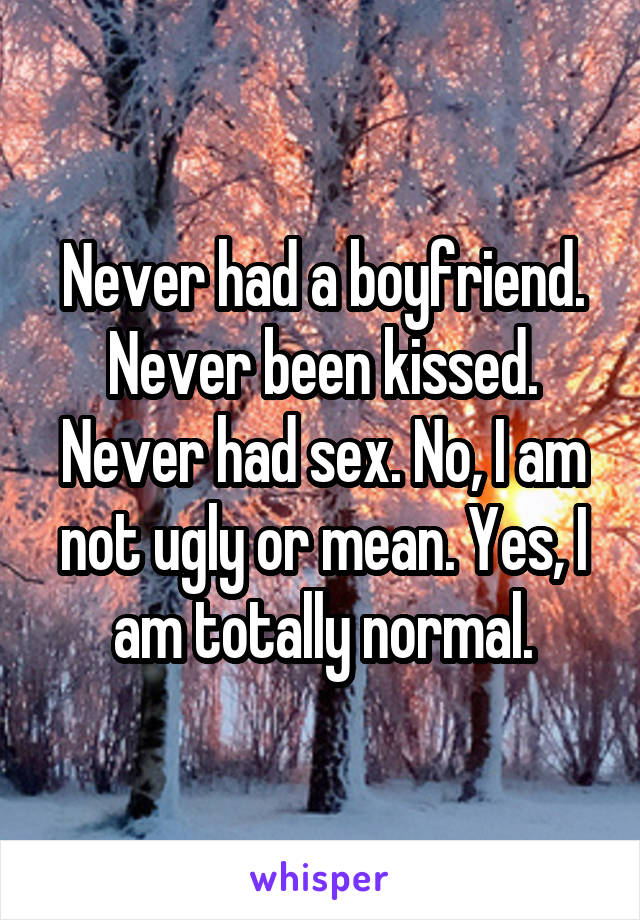 Never had a boyfriend. Never been kissed. Never had sex. No, I am not ugly or mean. Yes, I am totally normal.