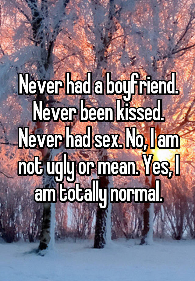 Never had a boyfriend. Never been kissed. Never had sex. No, I am not ugly or mean. Yes, I am totally normal.