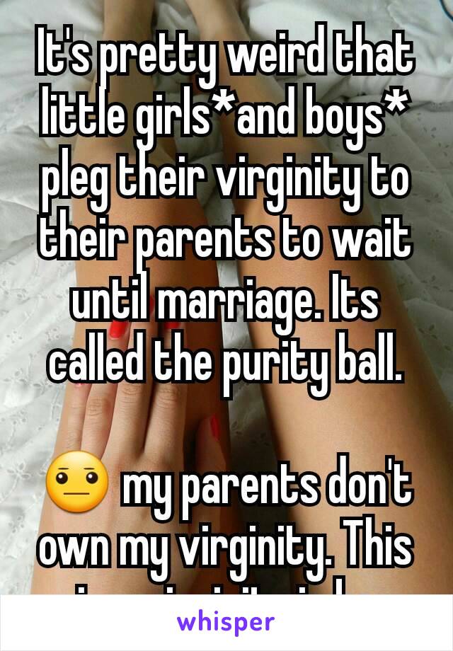 It's pretty weird that little girls*and boys* pleg their virginity to their parents to wait until marriage. Its called the purity ball.

😐 my parents don't own my virginity. This is y virginity is bs