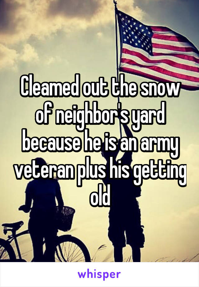 Cleamed out the snow of neighbor's yard because he is an army veteran plus his getting old