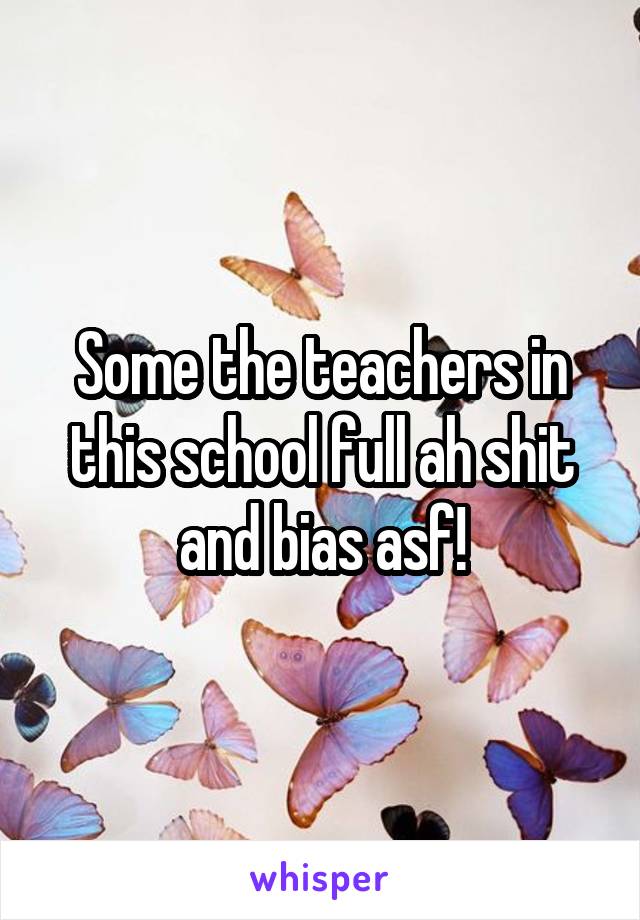 Some the teachers in this school full ah shit and bias asf!