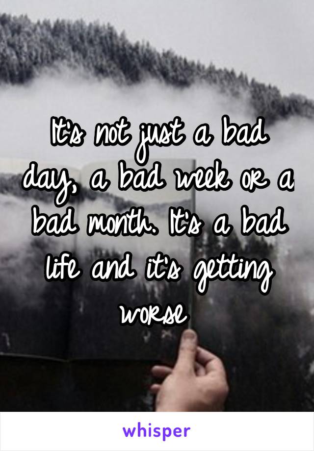 It's not just a bad day, a bad week or a bad month. It's a bad life and it's getting worse 