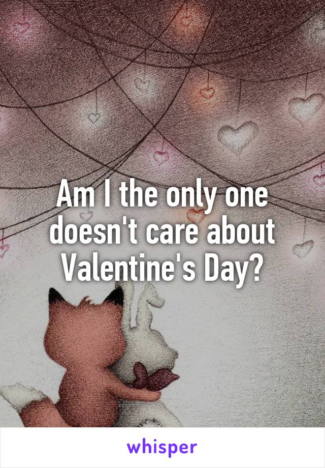 Am I the only one doesn't care about Valentine's Day?