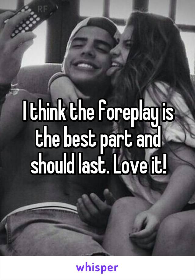 I think the foreplay is the best part and should last. Love it!