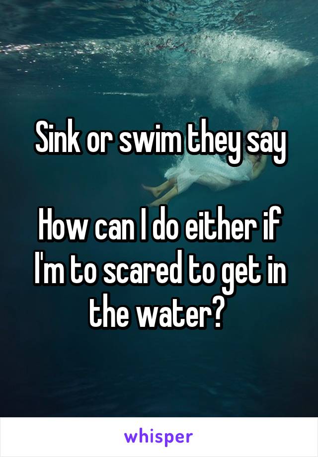 Sink or swim they say

How can I do either if I'm to scared to get in the water? 