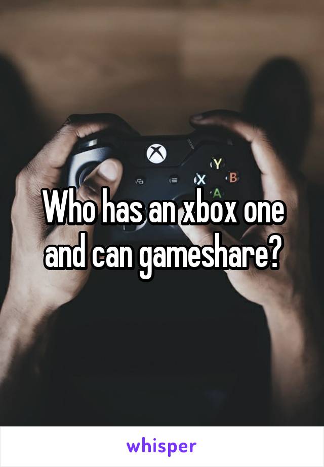 Who has an xbox one and can gameshare?