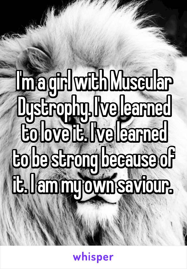 I'm a girl with Muscular Dystrophy. I've learned to love it. I've learned to be strong because of it. I am my own saviour. 