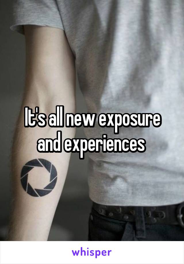 It's all new exposure and experiences 