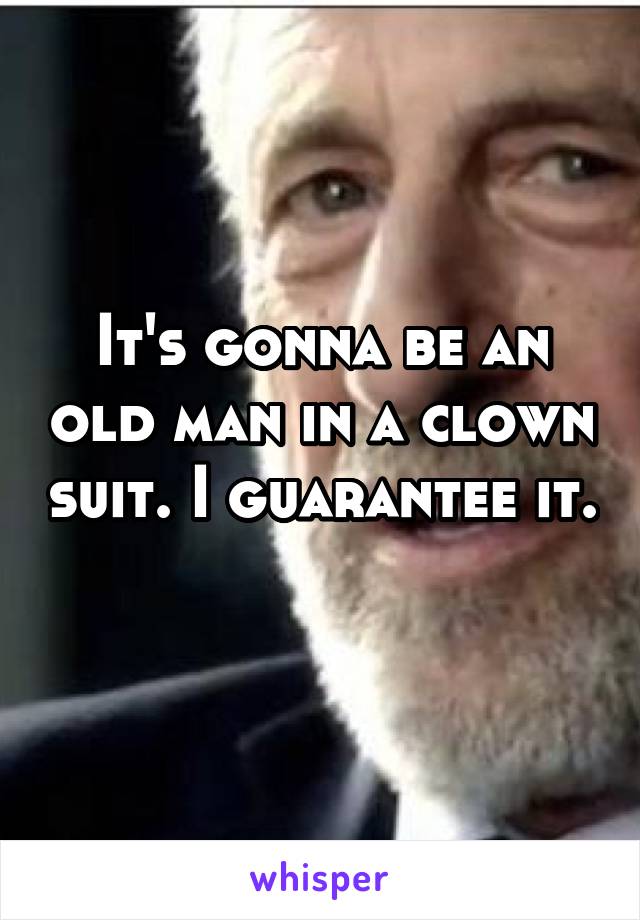It's gonna be an old man in a clown suit. I guarantee it. 