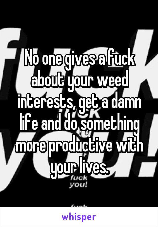 No one gives a fuck about your weed interests, get a damn life and do something more productive with your lives.