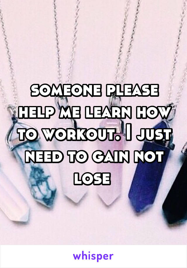 someone please help me learn how to workout. I just need to gain not lose 