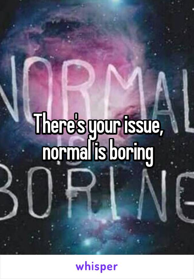 There's your issue, normal is boring