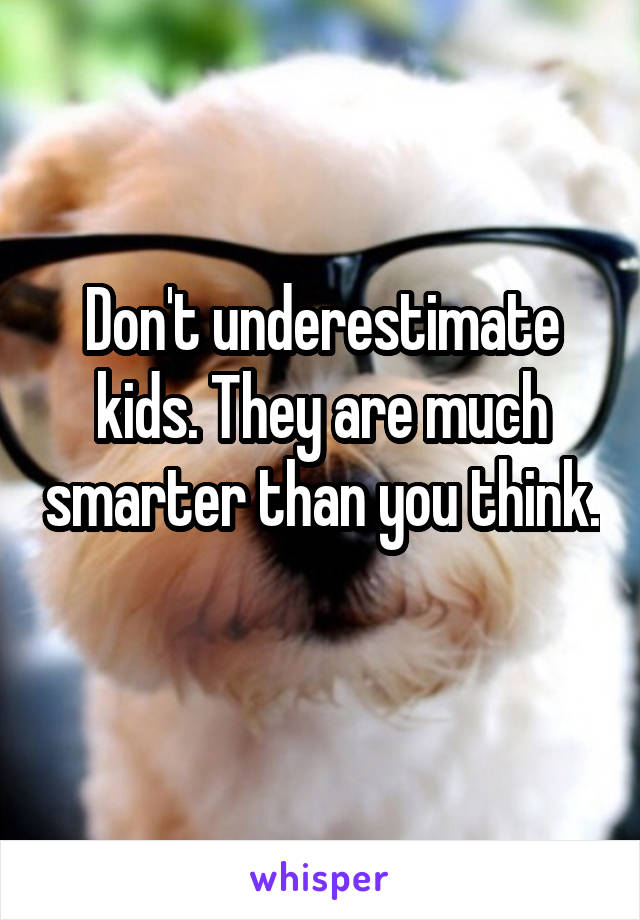 Don't underestimate kids. They are much smarter than you think. 