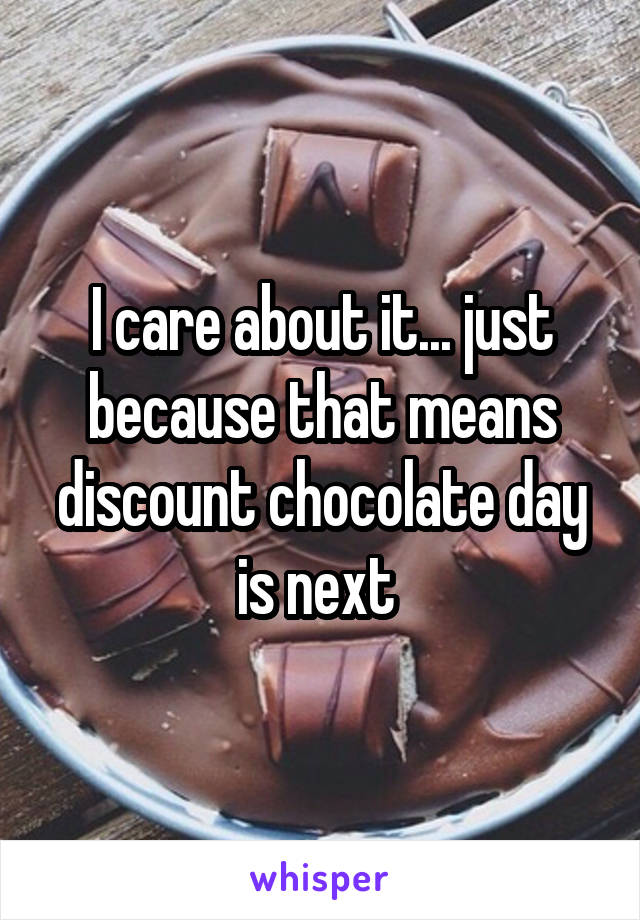 I care about it... just because that means discount chocolate day is next 