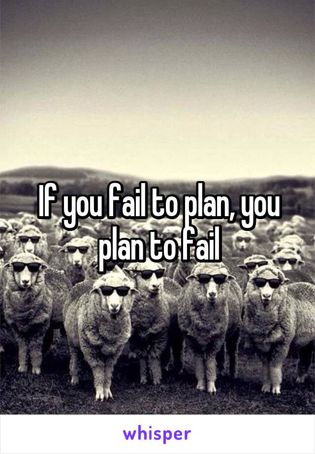 If you fail to plan, you plan to fail