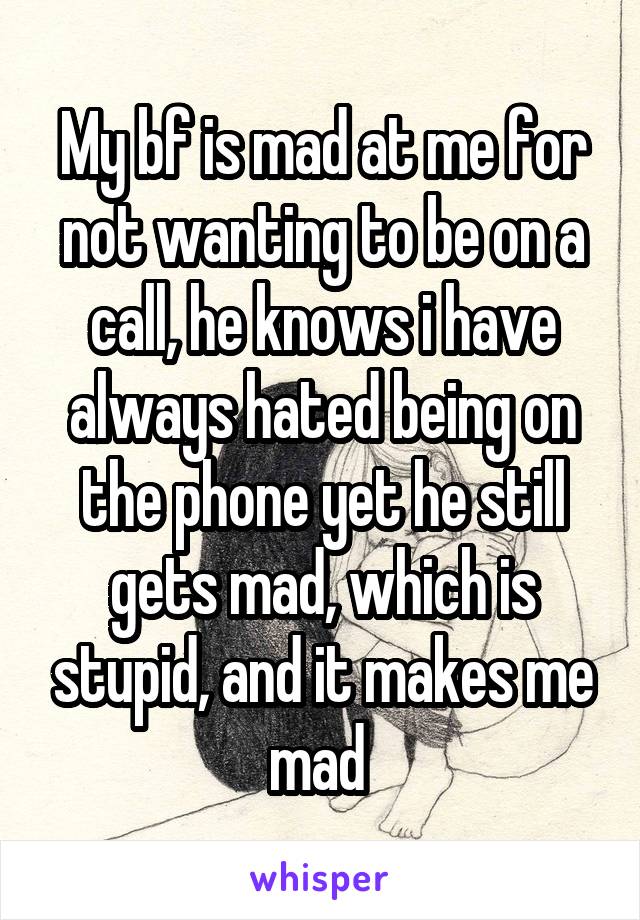 My bf is mad at me for not wanting to be on a call, he knows i have always hated being on the phone yet he still gets mad, which is stupid, and it makes me mad 