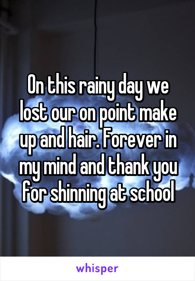 On this rainy day we lost our on point make up and hair. Forever in my mind and thank you for shinning at school